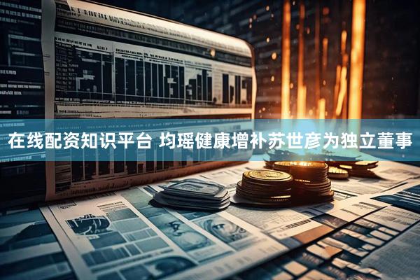 在线配资知识平台 均瑶健康增补苏世彦为独立董事