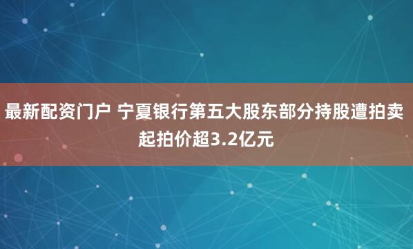 最新配资门户 宁夏银行第五大股东部分持股遭拍卖 起拍价超3.2亿元