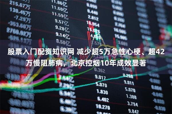股票入门配资知识网 减少超5万急性心梗、超42万慢阻肺病，北京控烟10年成效显著