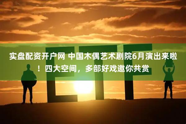实盘配资开户网 中国木偶艺术剧院6月演出来啦！四大空间，多部好戏邀你共赏