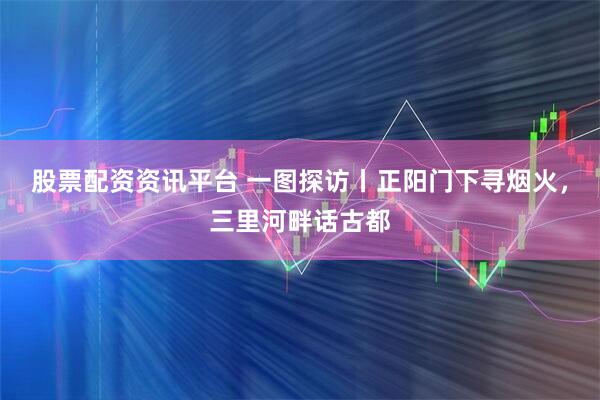 股票配资资讯平台 一图探访丨正阳门下寻烟火，三里河畔话古都