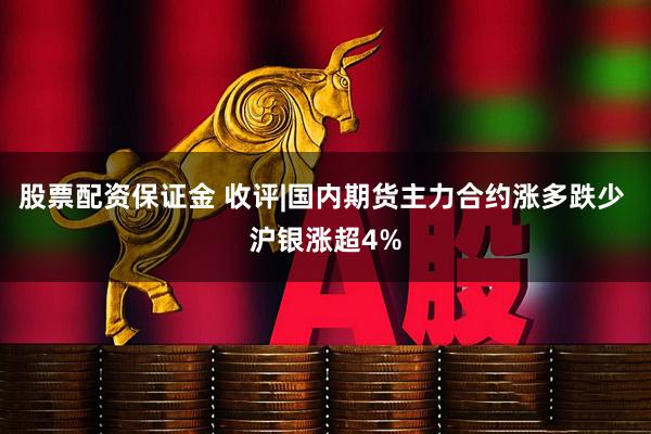 股票配资保证金 收评|国内期货主力合约涨多跌少 沪银涨超4%