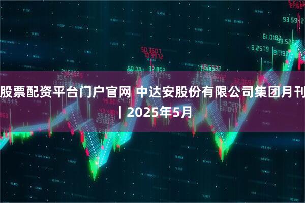 股票配资平台门户官网 中达安股份有限公司集团月刊｜2025年5月