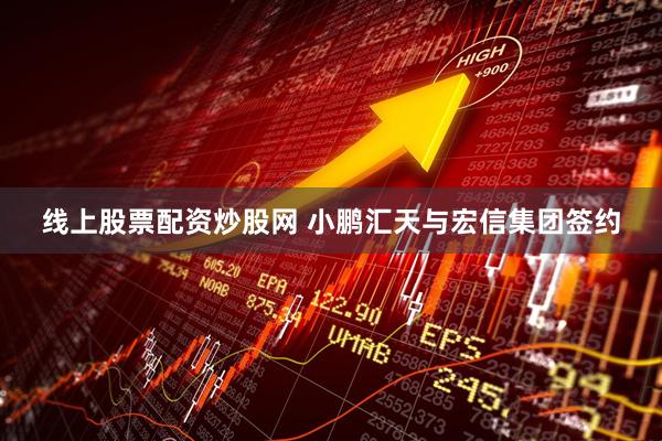 线上股票配资炒股网 小鹏汇天与宏信集团签约