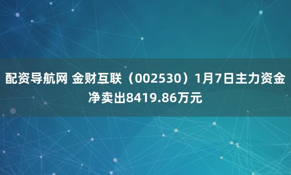配资导航网 金财互联（002530）1月7日主力资金净卖出8419.86万元