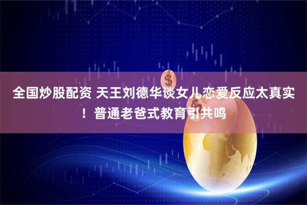 全国炒股配资 天王刘德华谈女儿恋爱反应太真实！普通老爸式教育引共鸣