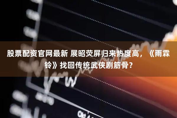 股票配资官网最新 展昭荧屏归来热度高，《雨霖铃》找回传统武侠剧筋骨？