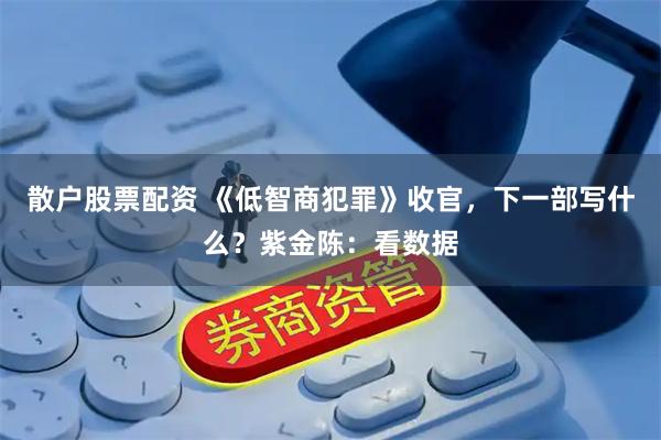 散户股票配资 《低智商犯罪》收官，下一部写什么？紫金陈：看数据