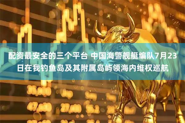 配资最安全的三个平台 中国海警舰艇编队7月23日在我钓鱼岛及其附属岛屿领海内维权巡航