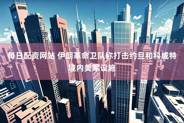 每日配资网站 伊朗革命卫队称打击约旦和科威特境内美军设施