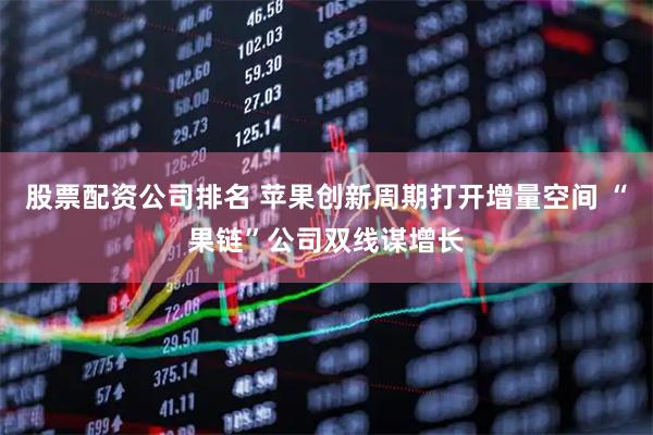 股票配资公司排名 苹果创新周期打开增量空间 “果链”公司双线谋增长