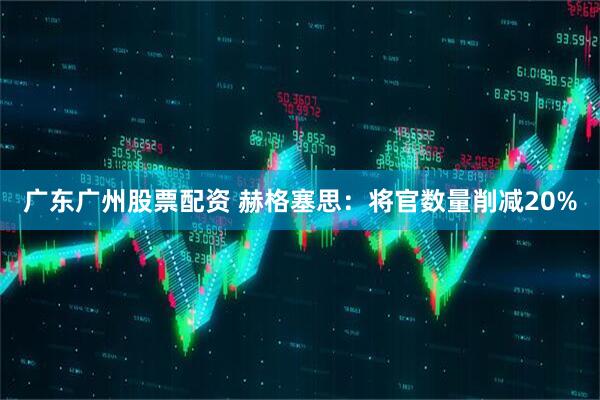 广东广州股票配资 赫格塞思：将官数量削减20%