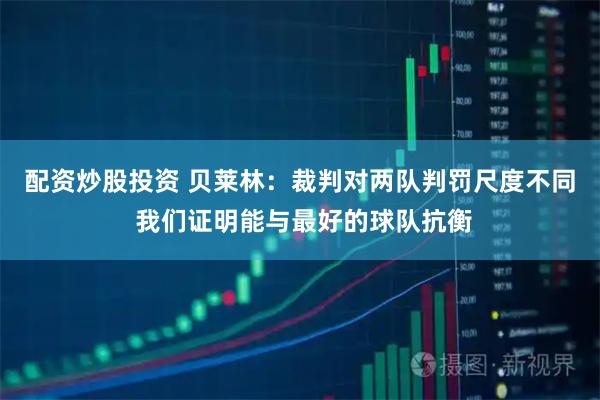 配资炒股投资 贝莱林：裁判对两队判罚尺度不同 我们证明能与最好的球队抗衡